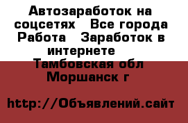 Автозаработок на соцсетях - Все города Работа » Заработок в интернете   . Тамбовская обл.,Моршанск г.